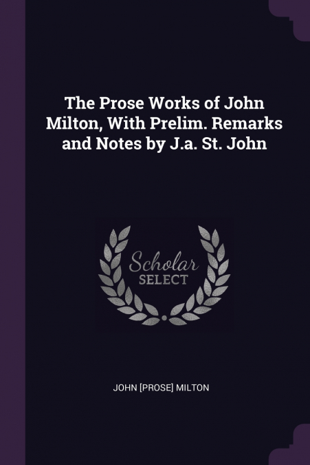 The Prose Works of John Milton, With Prelim. Remarks and Notes by J.a. St. John