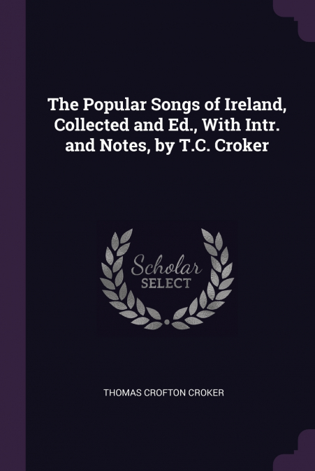 The Popular Songs of Ireland, Collected and Ed., With Intr. and Notes, by T.C. Croker
