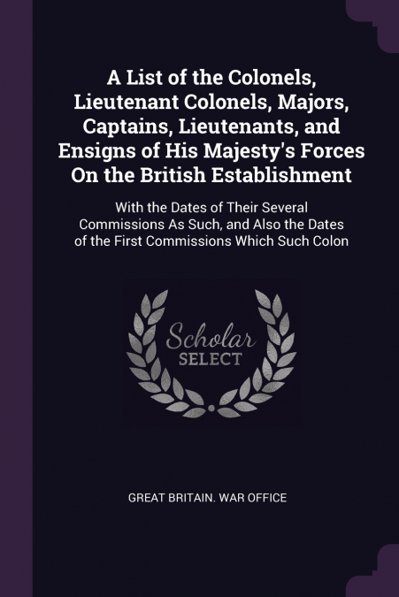 A List of the Colonels, Lieutenant Colonels, Majors, Captains, Lieutenants, and Ensigns of His Majesty’s Forces On the British Establishment