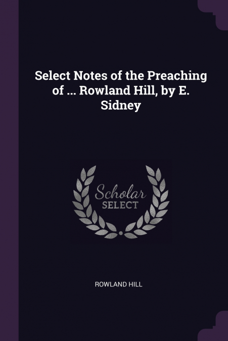Select Notes of the Preaching of ... Rowland Hill, by E. Sidney
