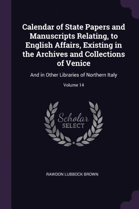 Calendar of State Papers and Manuscripts Relating, to English Affairs, Existing in the Archives and Collections of Venice