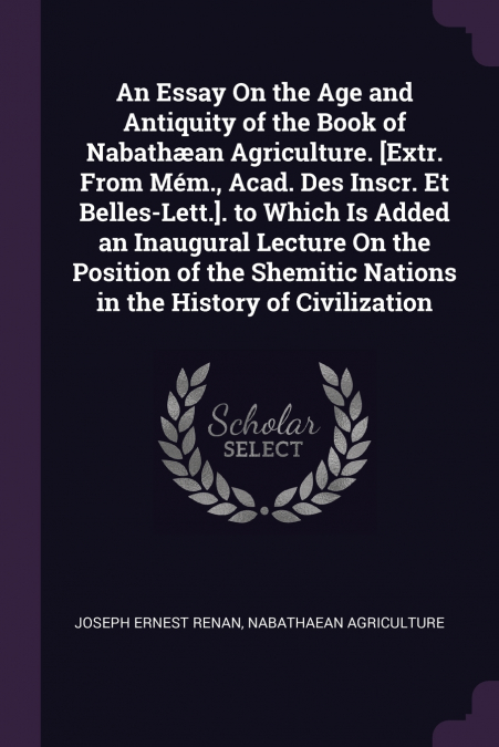 An Essay On the Age and Antiquity of the Book of Nabathæan Agriculture. [Extr. From Mém., Acad. Des Inscr. Et Belles-Lett.]. to Which Is Added an Inaugural Lecture On the Position of the Shemitic Nati