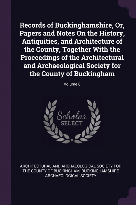 Records of Buckinghamshire, Or, Papers and Notes On the History, Antiquities, and Architecture of the County, Together With the Proceedings of the Architectural and Archaeological Society for the Coun