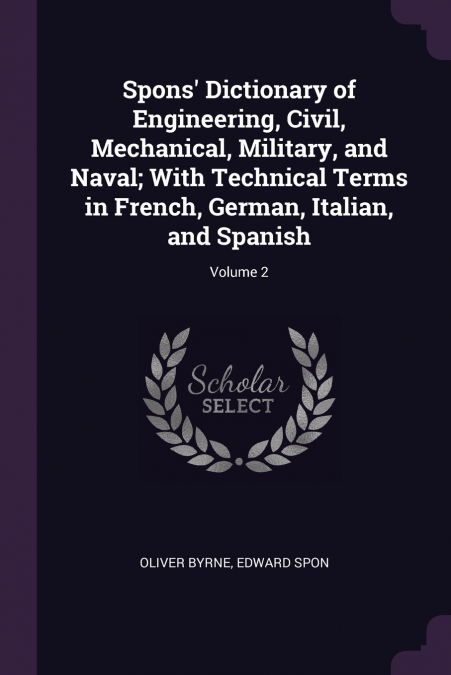 Spons’ Dictionary of Engineering, Civil, Mechanical, Military, and Naval; With Technical Terms in French, German, Italian, and Spanish; Volume 2