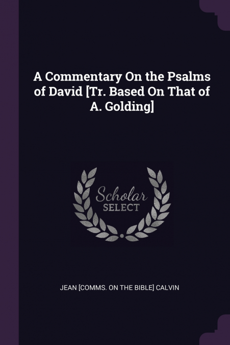 A Commentary On the Psalms of David [Tr. Based On That of A. Golding]