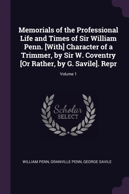 Memorials of the Professional Life and Times of Sir William Penn. [With] Character of a Trimmer, by Sir W. Coventry [Or Rather, by G. Savile]. Repr; Volume 1