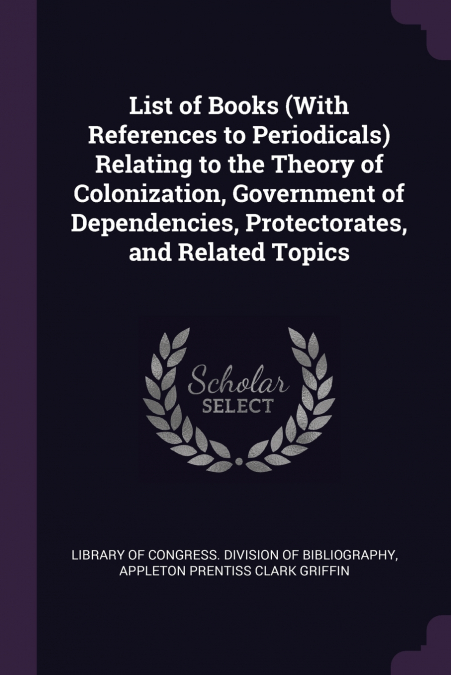 List of Books (With References to Periodicals) Relating to the Theory of Colonization, Government of Dependencies, Protectorates, and Related Topics
