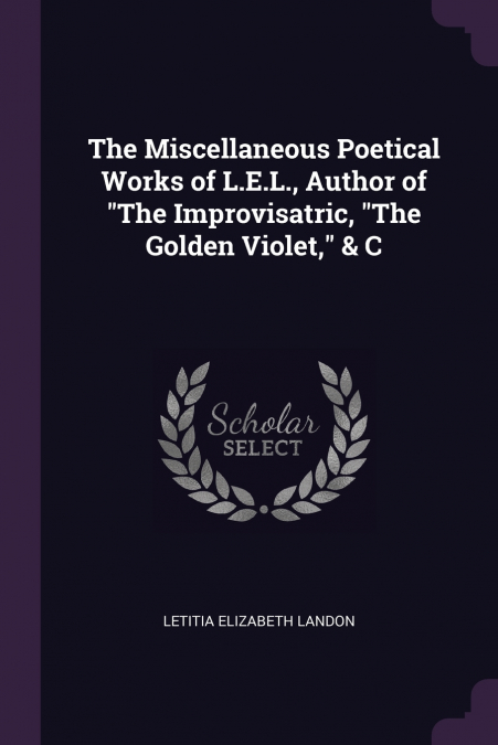 The Miscellaneous Poetical Works of L.E.L., Author of 'The Improvisatric, 'The Golden Violet,' & C