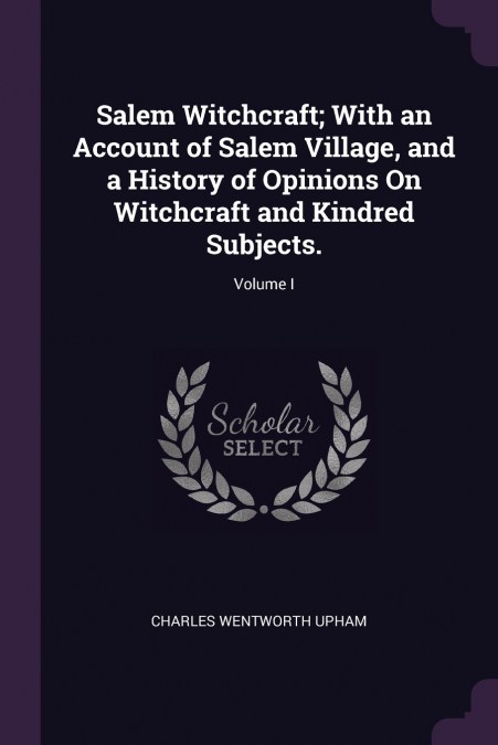Salem Witchcraft; With an Account of Salem Village, and a History of Opinions On Witchcraft and Kindred Subjects.; Volume I