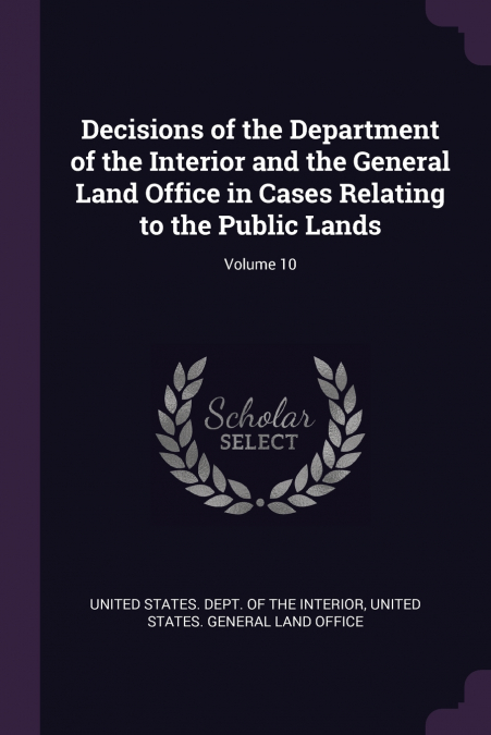Decisions of the Department of the Interior and the General Land Office in Cases Relating to the Public Lands; Volume 10