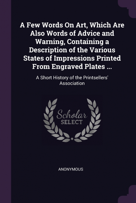 A Few Words On Art, Which Are Also Words of Advice and Warning, Containing a Description of the Various States of Impressions Printed From Engraved Plates ...