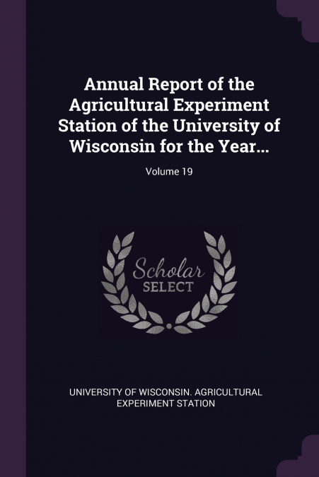 Annual Report of the Agricultural Experiment Station of the University of Wisconsin for the Year...; Volume 19