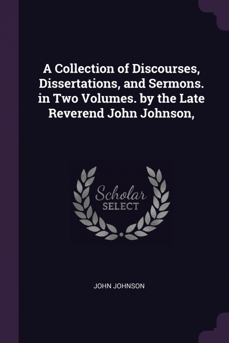 A Collection of Discourses, Dissertations, and Sermons. in Two Volumes. by the Late Reverend John Johnson,