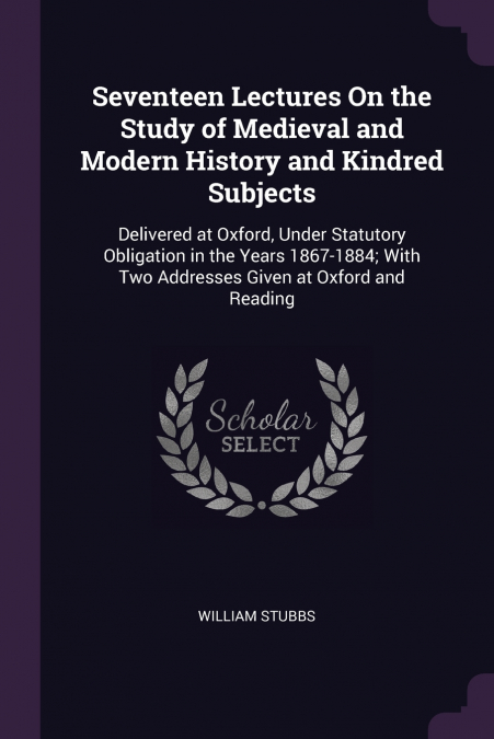 Seventeen Lectures On the Study of Medieval and Modern History and Kindred Subjects