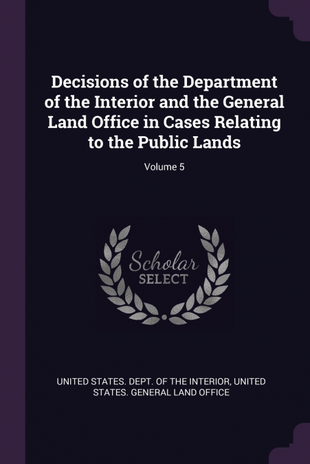 Decisions of the Department of the Interior and the General Land Office in Cases Relating to the Public Lands; Volume 5