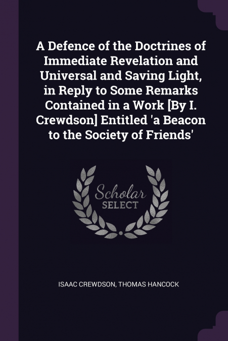 A Defence of the Doctrines of Immediate Revelation and Universal and Saving Light, in Reply to Some Remarks Contained in a Work [By I. Crewdson] Entitled ’a Beacon to the Society of Friends’