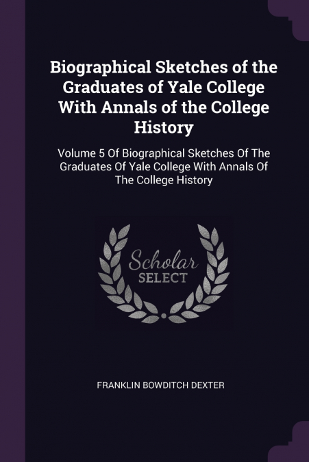 Biographical Sketches of the Graduates of Yale College With Annals of the College History