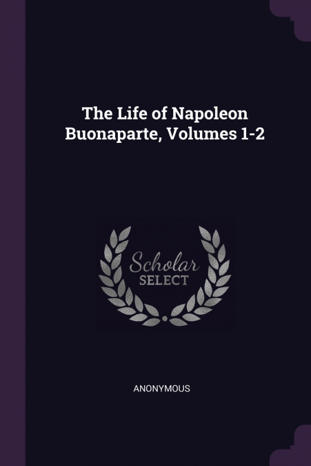 The Life of Napoleon Buonaparte, Volumes 1-2