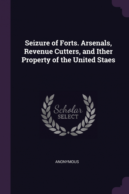 Seizure of Forts. Arsenals, Revenue Cutters, and Ither Property of the United Staes