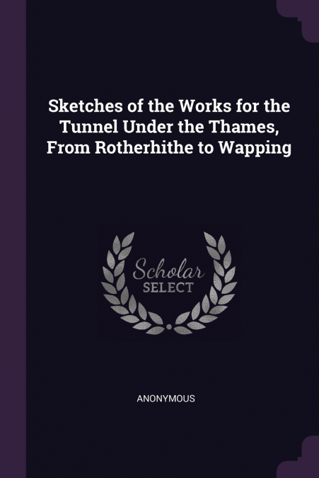 Sketches of the Works for the Tunnel Under the Thames, From Rotherhithe to Wapping