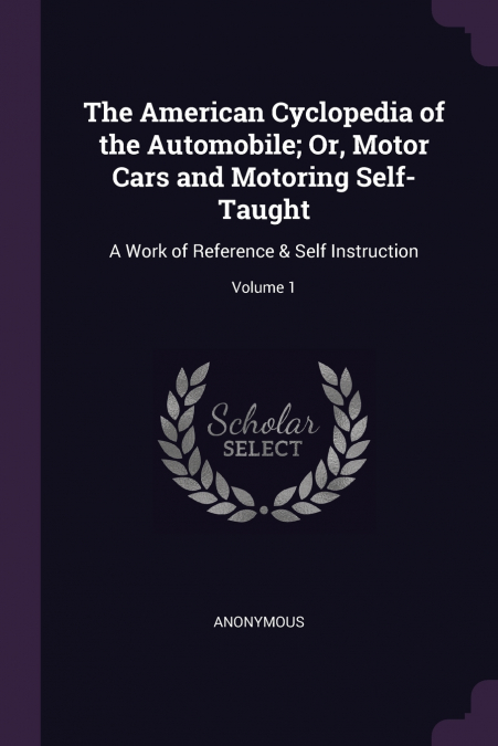 The American Cyclopedia of the Automobile; Or, Motor Cars and Motoring Self-Taught