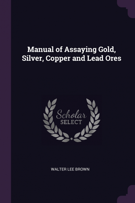 Manual of Assaying Gold, Silver, Copper and Lead Ores