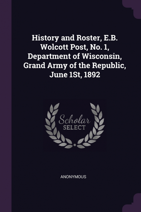 History and Roster, E.B. Wolcott Post, No. 1, Department of Wisconsin, Grand Army of the Republic, June 1St, 1892