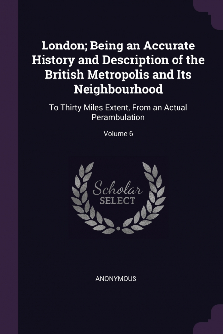 London; Being an Accurate History and Description of the British Metropolis and Its Neighbourhood