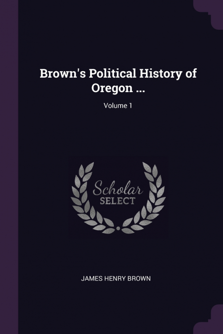 Brown’s Political History of Oregon ...; Volume 1