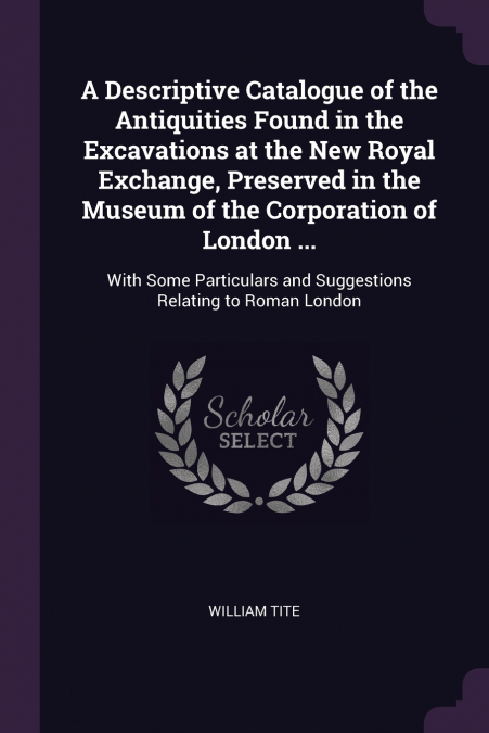 A Descriptive Catalogue of the Antiquities Found in the Excavations at the New Royal Exchange, Preserved in the Museum of the Corporation of London ...