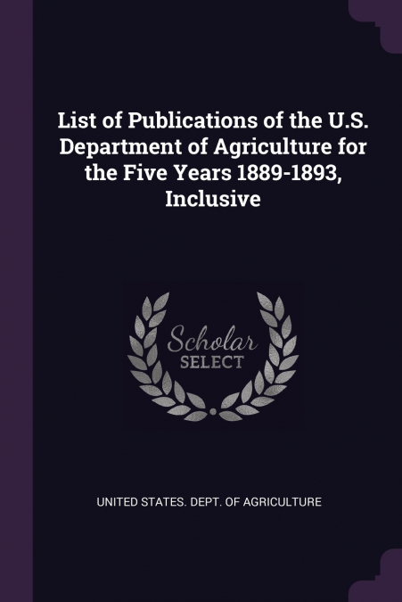 List of Publications of the U.S. Department of Agriculture for the Five Years 1889-1893, Inclusive