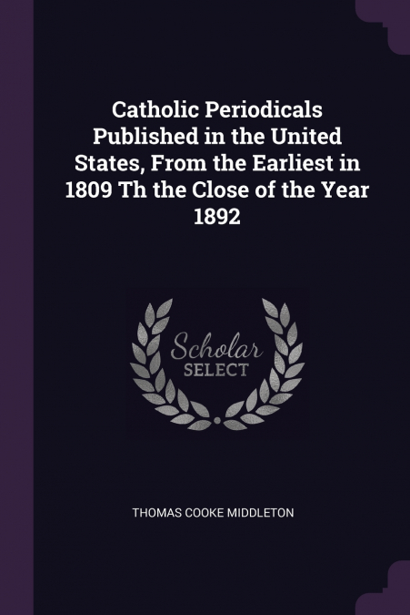 Catholic Periodicals Published in the United States, From the Earliest in 1809 Th the Close of the Year 1892