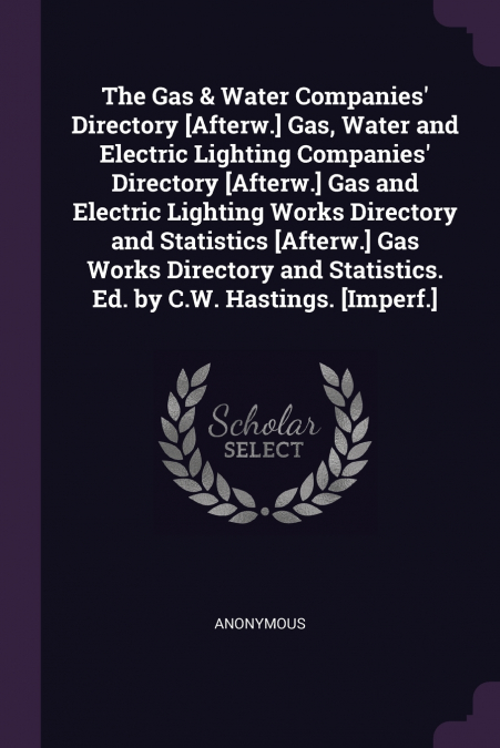 The Gas & Water Companies’ Directory [Afterw.] Gas, Water and Electric Lighting Companies’ Directory [Afterw.] Gas and Electric Lighting Works Directory and Statistics [Afterw.] Gas Works Directory an