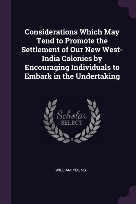 Considerations Which May Tend to Promote the Settlement of Our New West-India Colonies by Encouraging Individuals to Embark in the Undertaking