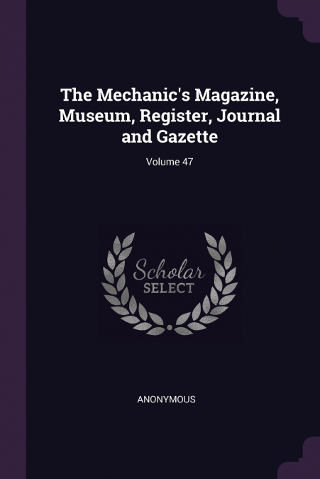 The Mechanic’s Magazine, Museum, Register, Journal and Gazette; Volume 47