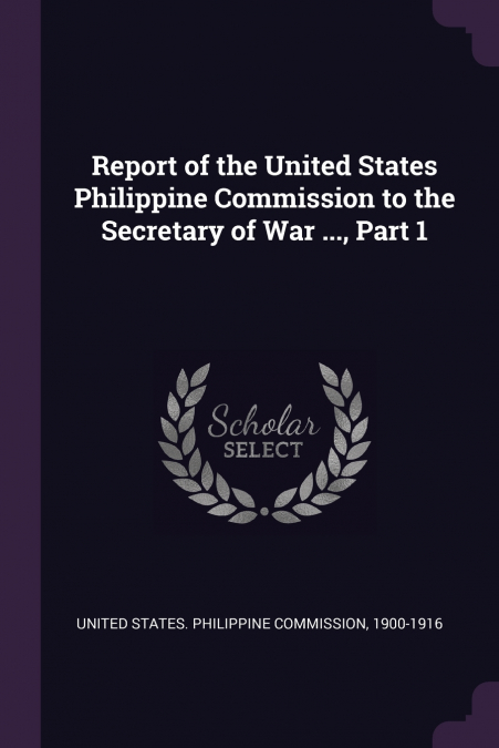 Report of the United States Philippine Commission to the Secretary of War ..., Part 1