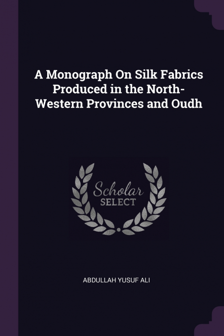 A Monograph On Silk Fabrics Produced in the North-Western Provinces and Oudh