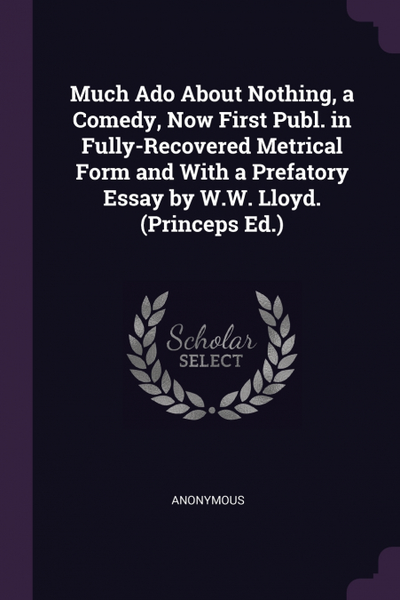 Much Ado About Nothing, a Comedy, Now First Publ. in Fully-Recovered Metrical Form and With a Prefatory Essay by W.W. Lloyd. (Princeps Ed.)