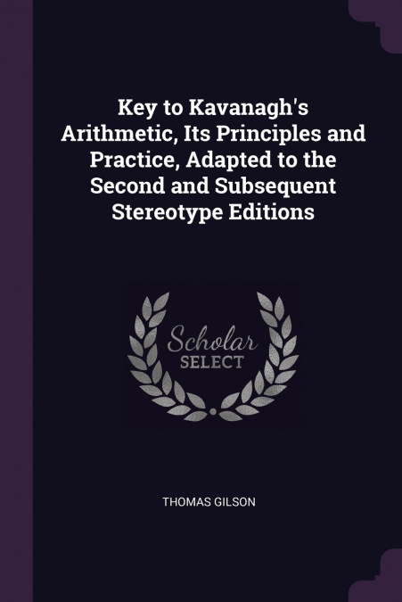 Key to Kavanagh’s Arithmetic, Its Principles and Practice, Adapted to the Second and Subsequent Stereotype Editions