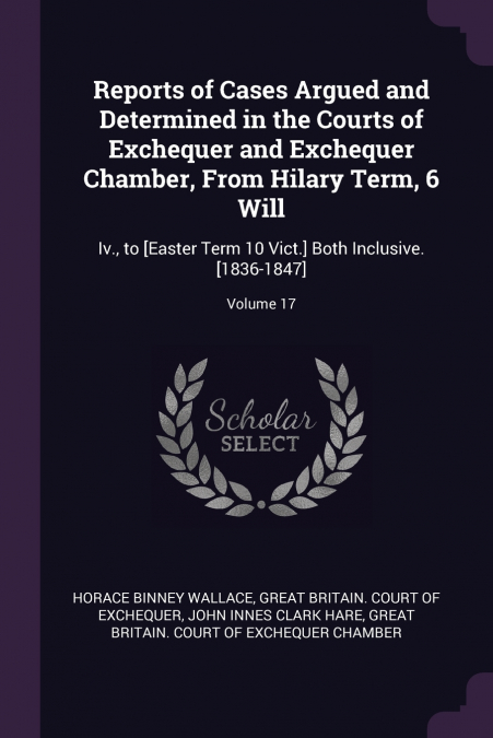 Reports of Cases Argued and Determined in the Courts of Exchequer and Exchequer Chamber, From Hilary Term, 6 Will