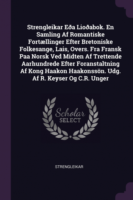 Strengleikar Eða Lioðabok. En Samling Af Romantiske Fortællinger Efter Bretoniske Folkesange, Lais, Overs. Fra Fransk Paa Norsk Ved Midten Af Trettende Aarhundrede Efter Foranstaltning Af Kong Haakon 