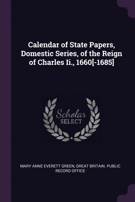 Calendar of State Papers, Domestic Series, of the Reign of Charles Ii., 1660[-1685]