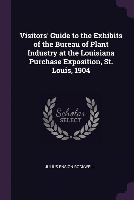 Visitors’ Guide to the Exhibits of the Bureau of Plant Industry at the Louisiana Purchase Exposition, St. Louis, 1904