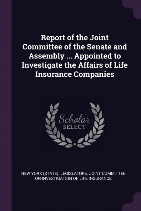 Report of the Joint Committee of the Senate and Assembly ... Appointed to Investigate the Affairs of Life Insurance Companies
