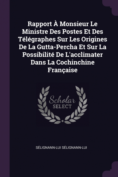 Rapport À Monsieur Le Ministre Des Postes Et Des Télégraphes Sur Les Origines De La Gutta-Percha Et Sur La Possibilité De L’acclimater Dans La Cochinchine Française