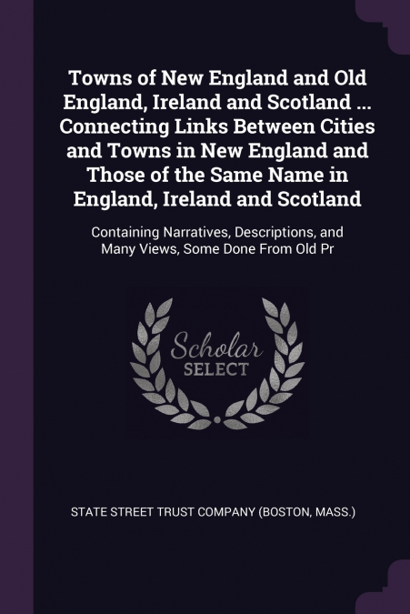 Towns of New England and Old England, Ireland and Scotland ... Connecting Links Between Cities and Towns in New England and Those of the Same Name in England, Ireland and Scotland