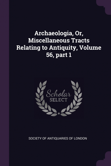 Archaeologia, Or, Miscellaneous Tracts Relating to Antiquity, Volume 56, part 1