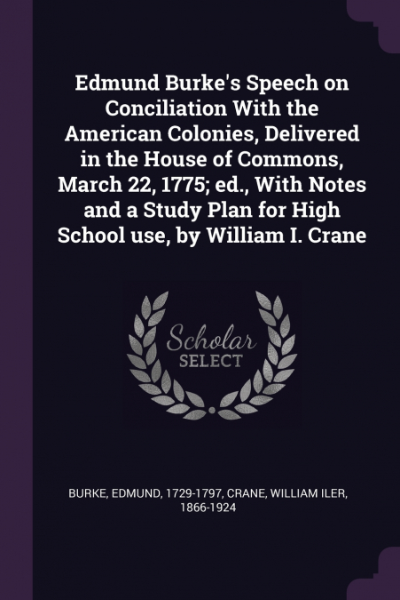 Edmund Burke’s Speech on Conciliation With the American Colonies, Delivered in the House of Commons, March 22, 1775; ed., With Notes and a Study Plan for High School use, by William I. Crane