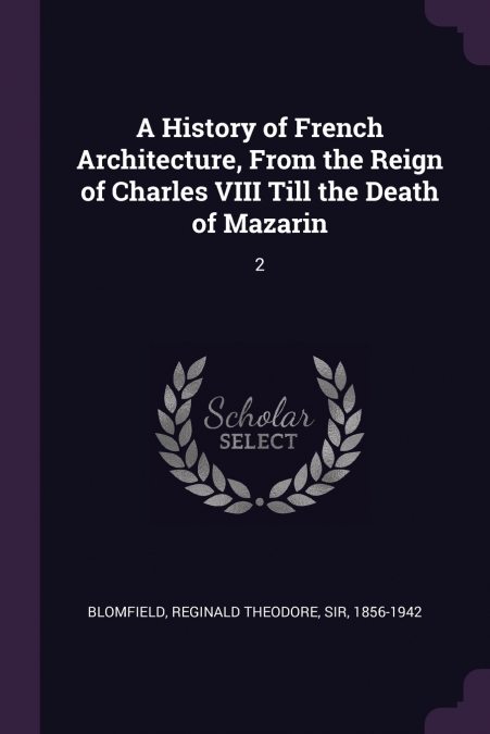 A History of French Architecture, From the Reign of Charles VIII Till the Death of Mazarin