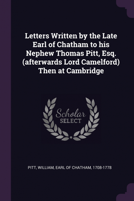 Letters Written by the Late Earl of Chatham to his Nephew Thomas Pitt, Esq. (afterwards Lord Camelford) Then at Cambridge